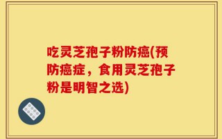 吃灵芝孢子粉防癌(预防癌症，食用灵芝孢子粉是明智之选)