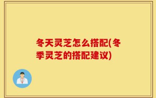 冬天灵芝怎么搭配(冬季灵芝的搭配建议)