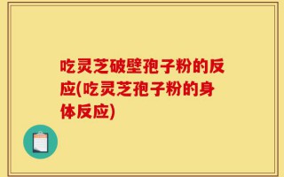 吃灵芝破壁孢子粉的反应(吃灵芝孢子粉的身体反应)