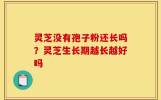 灵芝没有孢子粉还长吗？灵芝生长期越长越好吗