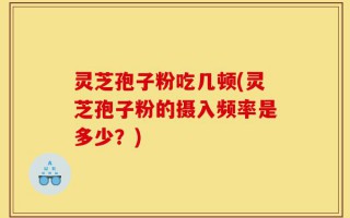 灵芝孢子粉吃几顿(灵芝孢子粉的摄入频率是多少？)