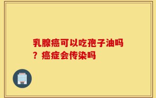 乳腺癌可以吃孢子油吗？癌症会传染吗