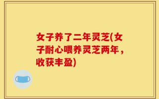 女子养了二年灵芝(女子耐心喂养灵芝两年，收获丰盈)