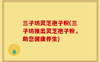 三子坊灵芝孢子粉(三子坊推出灵芝孢子粉，助您健康养生)