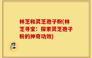 林芝和灵芝孢子粉(林芝寻宝：探索灵芝孢子粉的神奇功效)