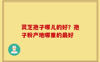 灵芝孢子哪儿的好？孢子粉产地哪里的最好