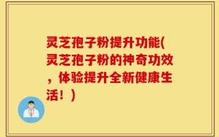 灵芝孢子粉提升功能(灵芝孢子粉的神奇功效，体验提升全新健康生活！)