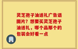 灵芝孢子油送礼广告语图片？想要买灵芝孢子油送礼，哪个品那个的包装会好看一点