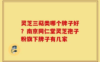 灵芝三萜类哪个牌子好？南京同仁堂灵芝孢子粉旗下牌子有几家