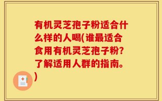 有机灵芝孢子粉适合什么样的人喝(谁最适合食用有机灵芝孢子粉？了解适用人群的指南。)