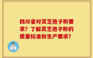 四川省对灵芝孢子粉要求？了解灵芝孢子粉的质量标准和生产要求？