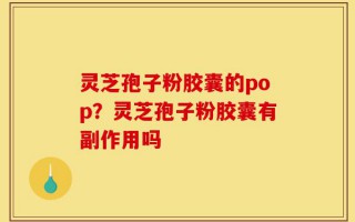 灵芝孢子粉胶囊的pop？灵芝孢子粉胶囊有副作用吗