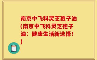 南京中飞科灵芝孢子油(南京中飞科灵芝孢子油：健康生活新选择！)