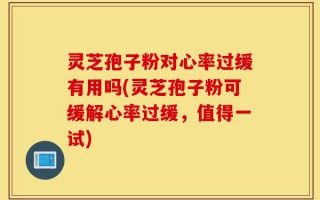 灵芝孢子粉对心率过缓有用吗(灵芝孢子粉可缓解心率过缓，值得一试)
