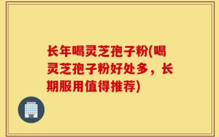 长年喝灵芝孢子粉(喝灵芝孢子粉好处多，长期服用值得推荐)