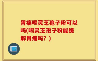 胃痛喝灵芝孢子粉可以吗(喝灵芝孢子粉能缓解胃痛吗？)