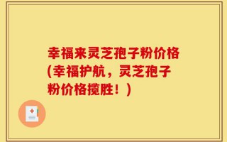 幸福来灵芝孢子粉价格(幸福护航，灵芝孢子粉价格揽胜！)