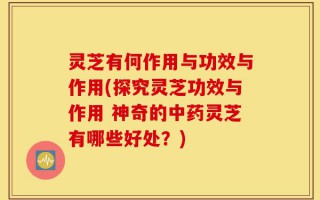 灵芝有何作用与功效与作用(探究灵芝功效与作用 神奇的中药灵芝有哪些好处？)