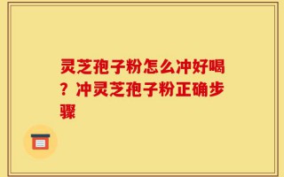 灵芝孢子粉怎么冲好喝？冲灵芝孢子粉正确步骤