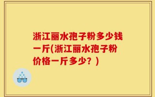 浙江丽水孢子粉多少钱一斤(浙江丽水孢子粉价格一斤多少？)