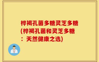 桦褐孔菌多糖灵芝多糖(桦褐孔菌和灵芝多糖：天然健康之选)