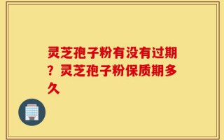 灵芝孢子粉有没有过期？灵芝孢子粉保质期多久