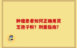 肿瘤患者如何正确用灵芝孢子粉？剂量指南？