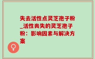 失去活性点灵芝孢子粉_活性丧失的灵芝孢子粉：影响因素与解决方案
