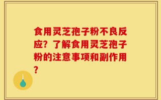 食用灵芝孢子粉不良反应？了解食用灵芝孢子粉的注意事项和副作用？
