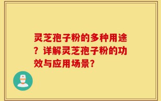 灵芝孢子粉的多种用途？详解灵芝孢子粉的功效与应用场景？
