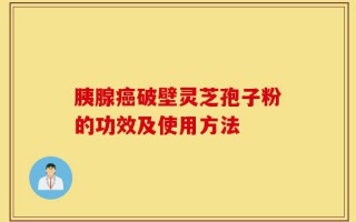 胰腺癌破壁灵芝孢子粉的功效及使用方法