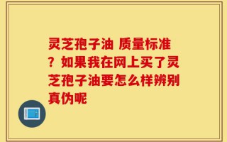 灵芝孢子油 质量标准？如果我在网上买了灵芝孢子油要怎么样辨别真伪呢