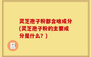 灵芝孢子粉都含啥成分(灵芝孢子粉的主要成分是什么？)