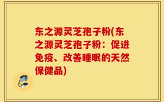 东之源灵芝孢子粉(东之源灵芝孢子粉：促进免疫、改善睡眠的天然保健品)