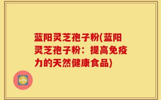蓝阳灵芝孢子粉(蓝阳灵芝孢子粉：提高免疫力的天然健康食品)