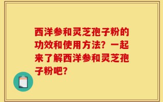 西洋参和灵芝孢子粉的功效和使用方法？一起来了解西洋参和灵芝孢子粉吧？