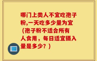 哪门上类人不宜吃孢子粉,一天吃多少量为宜 (孢子粉不适合所有人食用，每日适宜摄入量是多少？)