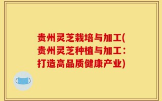 贵州灵芝栽培与加工(贵州灵芝种植与加工：打造高品质健康产业)