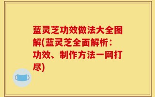 蓝灵芝功效做法大全图解(蓝灵芝全面解析：功效、制作方法一网打尽)