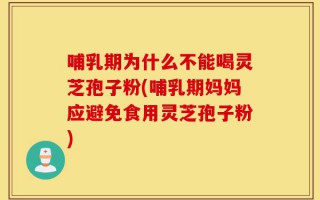 哺乳期为什么不能喝灵芝孢子粉(哺乳期妈妈应避免食用灵芝孢子粉)