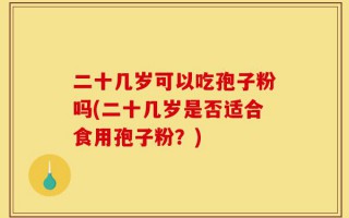 二十几岁可以吃孢子粉吗(二十几岁是否适合食用孢子粉？)