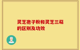 灵芝孢子粉和灵芝三萜的区别及功效