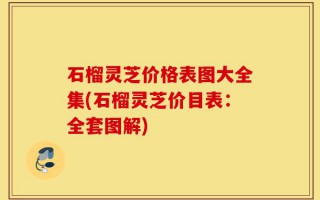 石榴灵芝价格表图大全集(石榴灵芝价目表：全套图解)