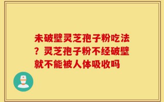 未破壁灵芝孢子粉吃法？灵芝孢子粉不经破壁就不能被人体吸收吗