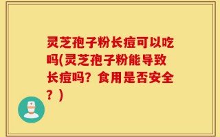 灵芝孢子粉长痘可以吃吗(灵芝孢子粉能导致长痘吗？食用是否安全？)