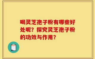 喝灵芝孢子粉有哪些好处呢？探究灵芝孢子粉的功效与作用？