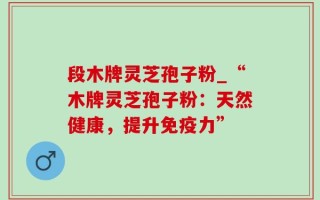 段木牌灵芝孢子粉_“木牌灵芝孢子粉：天然健康，提升免疫力”