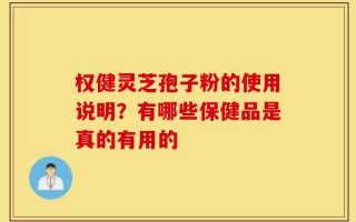 权健灵芝孢子粉的使用说明？有哪些保健品是真的有用的