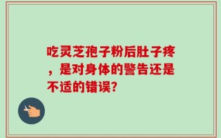 吃灵芝孢子粉后肚子疼，是对身体的警告还是不适的错误？