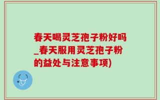 春天喝灵芝孢子粉好吗_春天服用灵芝孢子粉的益处与注意事项)